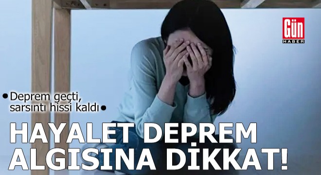 Deprem geçti, sarsıntı hissi kaldı: Hayalet deprem algısına dikkat