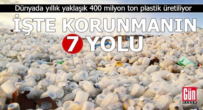 Dünyada yaklaşık 400 milyon ton plastik üretiliyor! İşte korunmanın 7 yolu