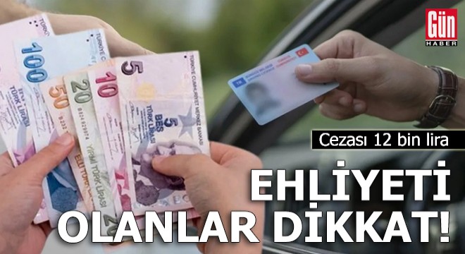 Ehliyeti olanlar dikkat! Cezası 12 bin lira