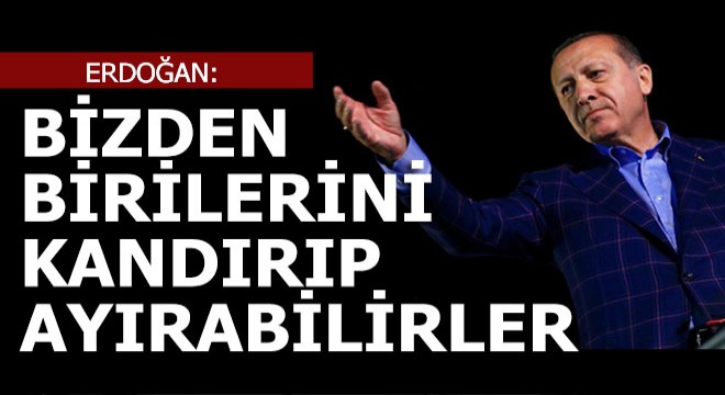 Erdoğan; 'Bizden birilerini kopabilirler'