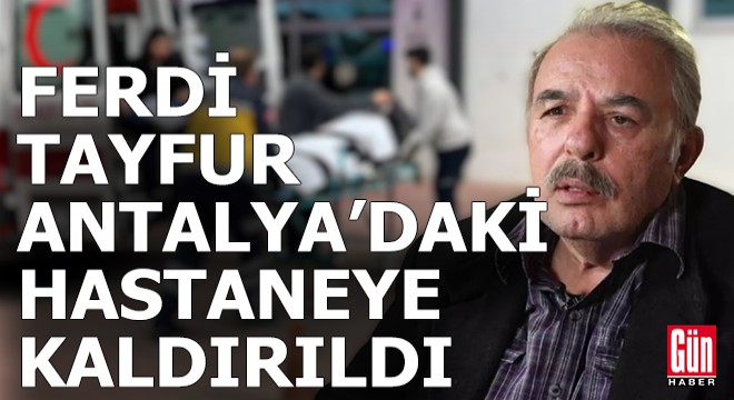 Ferdi Tayfur Antalya'daki hastaneye kaldırıldı