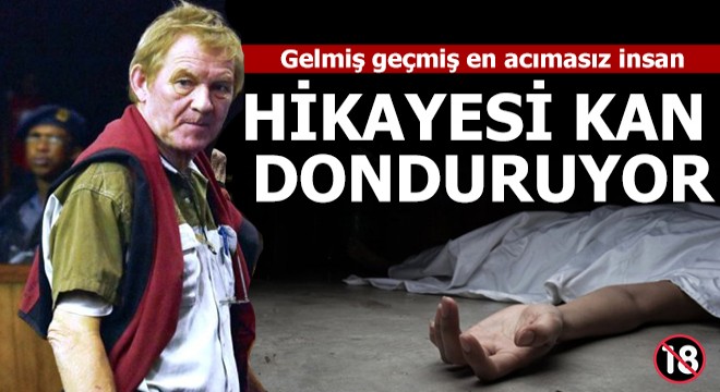 Gelmiş geçmiş en acımasız insan, hikayesi kan donduruyor