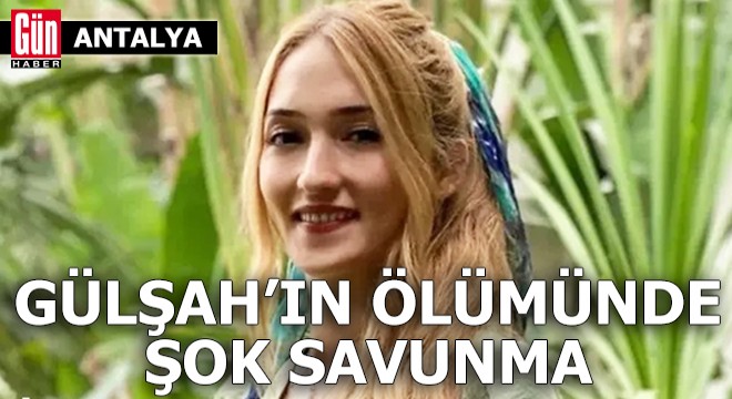 Antalya'da Gülşah'ın ölümünde şok savunma