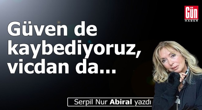 Güven de kaybediyoruz, vicdan da...