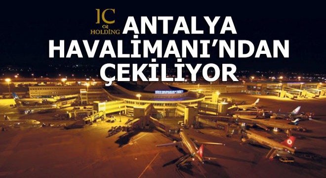 IC Holding Antalya Havalimanı'ndan çekiliyor