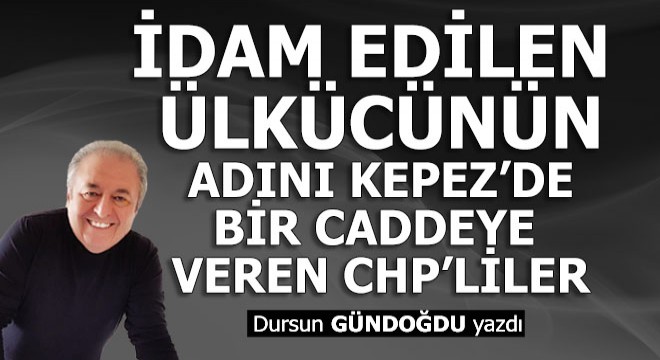 İdam edilen ülkücünün adını Kepez'de bir caddeye veren CHP'liler...