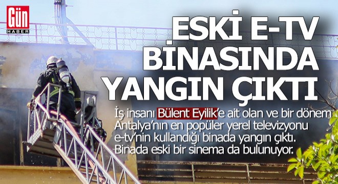 İş insanı Bülent Eyilik'e ait eski E-TV binasında yangın çıktı