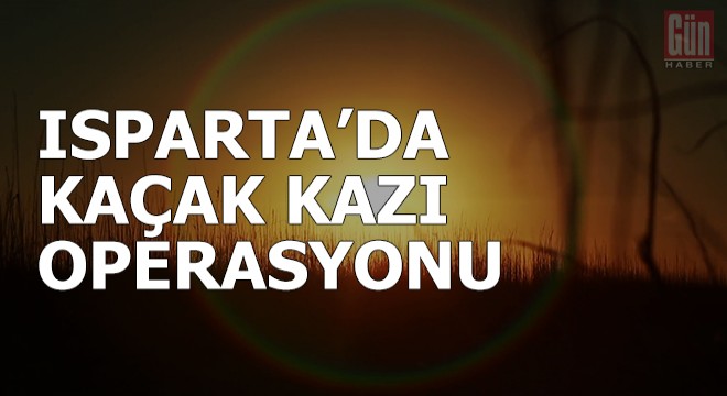 Isparta'da kaçak kazı operasyonu