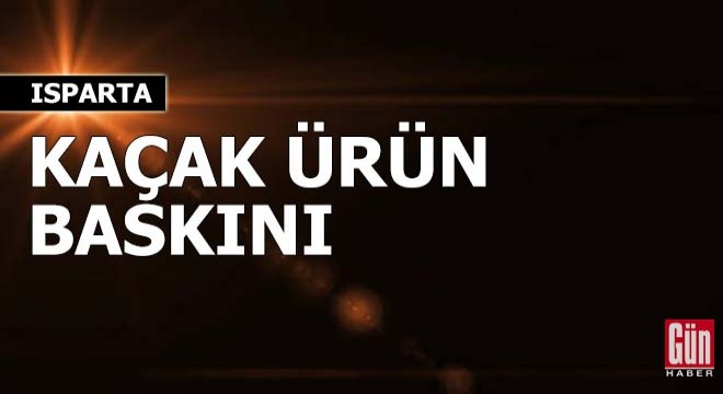 Isparta'da kaçak ürün baskını