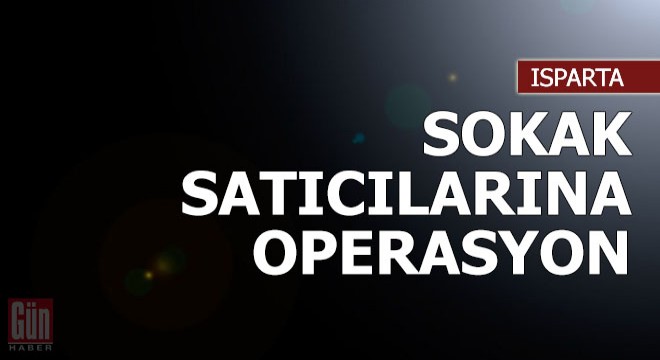 Isparta'da sokak satıcılarına operasyon