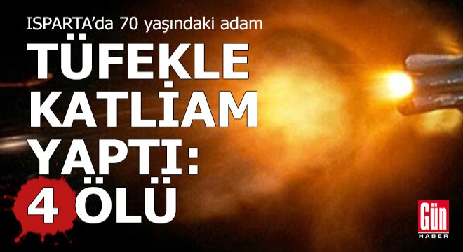 Isparta'da tartıştığı kişilere tüfekle ateş açtı; 4 ölü