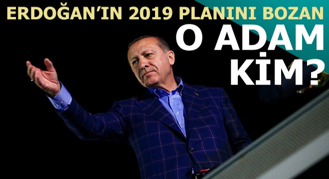 İşte Erdoğan'ın 2019 planını bozan o adam...