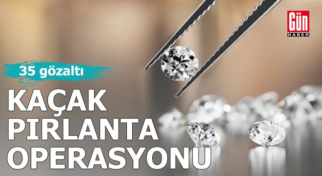 Kaçak pırlanta operasyonu: 35 gözaltı