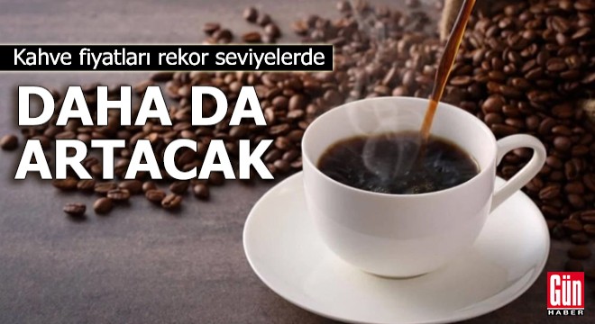 Kahve fiyatları rekor seviyelerde: Daha da artacak
