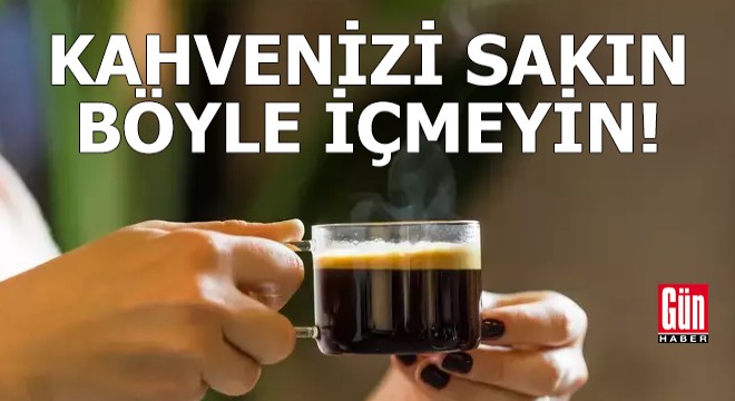 Kahvenizi sakın böyle içmeyin