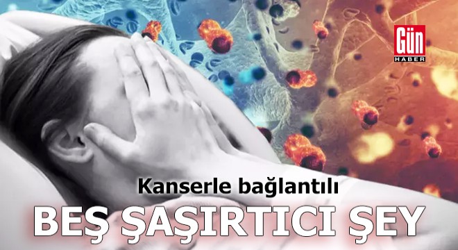 Kanserle bağlantılı beş şaşırtıcı şey