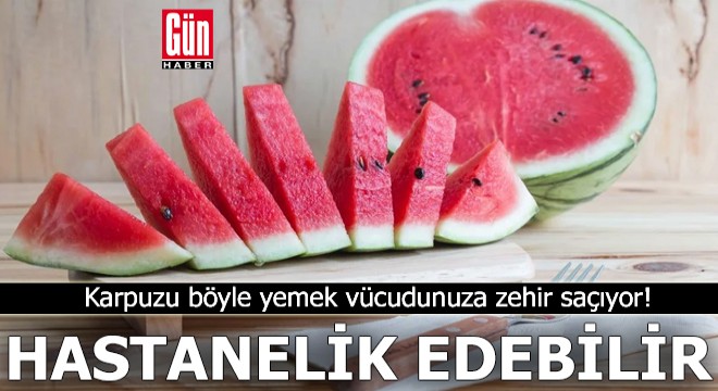 Karpuzu böyle yemek vücudunuza zehir saçıyor
