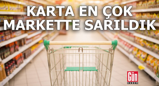 Karta en çok markette sarıldık