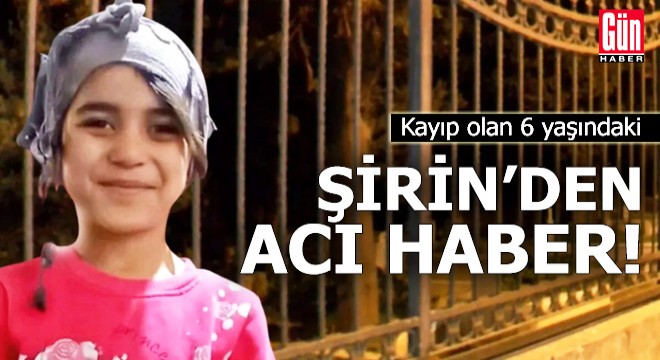 Kayıp olan 6 yaşındaki Şirin'den acı haber!
