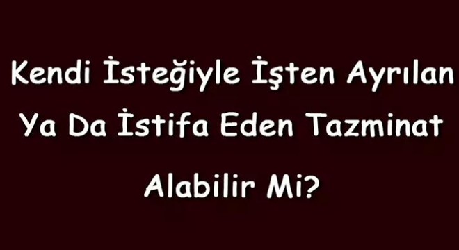 Kendi isteğiyle işten ayrılan tazminat alabilir mi?