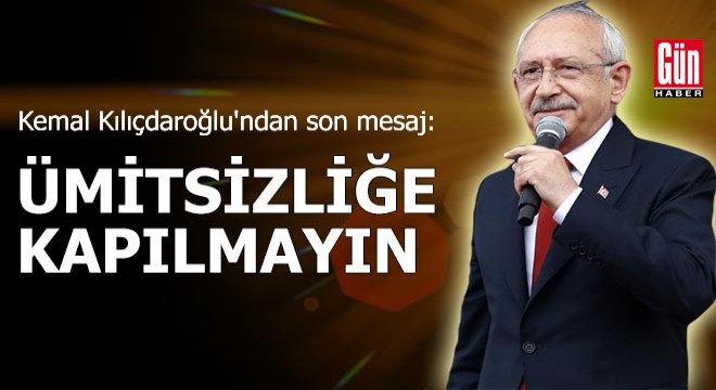 Kılıçdaroğlu'ndan son mesaj: Ümitsizliğe kapılmayın
