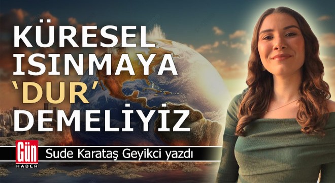 Küresel ısınmaya dur demeliyiz!