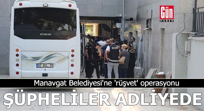 Manavgat Belediyesi'ne 'rüşvet' operasyonunda şüpheliler adliyede
