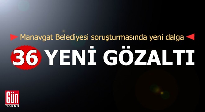 Manavgat Belediyesi'ne yönelik soruşturmada 36 yeni gözaltı