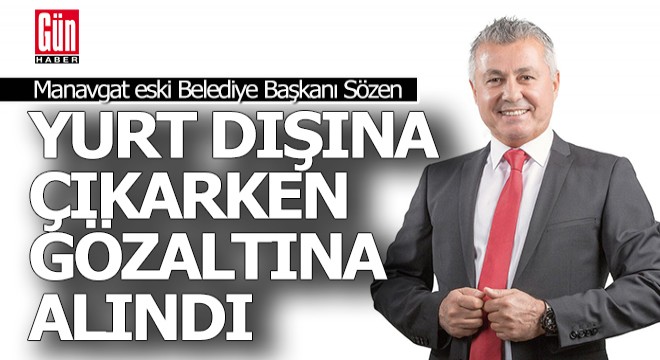 Manavgat eski Belediye Başkanı Şükrü Sözen gözaltında