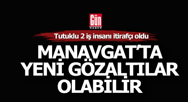 Manavgat'ta 2 iş insanı itirafçı oldu, yeni gözaltılar bekleniyor