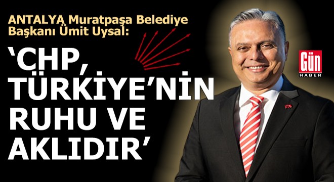 Muratpaşa Belediye Başkanı Ümit Uysal: CHP, Türkiye’nin ruhu ve aklıdır