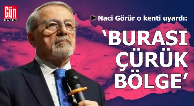 Naci Görür o kenti uyardı: 'Burası çürük bölge'