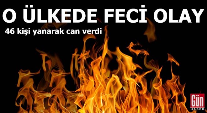 O ülkede feci olay! 46 kişi yanarak can verdi