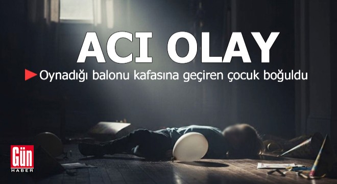 Oynadığı balonu kafasına geçiren çocuk boğuldu