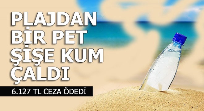 Plajdan bir pet şişe dolusu kum çaldı 6 bin 127 TL ceza yedi