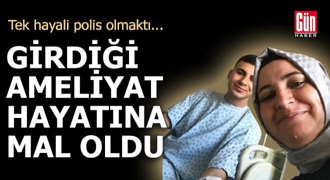 Polislik hayaliyle girdiği ameliyat, hayatına mal oldu!