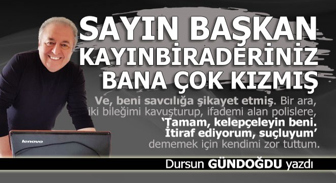 Sayın başkan, kayınbiraderiniz bana çok kızmış