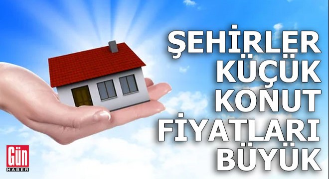 Şehirler küçük konut fiyatları büyük
