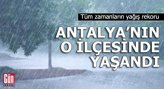Tüm zamanların yağış rekoru Antalya'nın o ilçesinde yaşandı