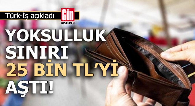 Türk-İş açıkladı: Yoksulluk sınırı 25 bin TL'yi aştı!