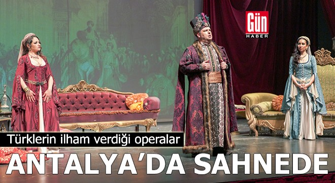 Türklerin ilham verdiği operalar Antalya'da sahnede
