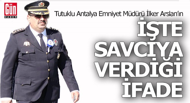Tutuklu Antalya Emniyet Müdürü Arslan'ın savcıya verdiği ifade ortaya çıktı