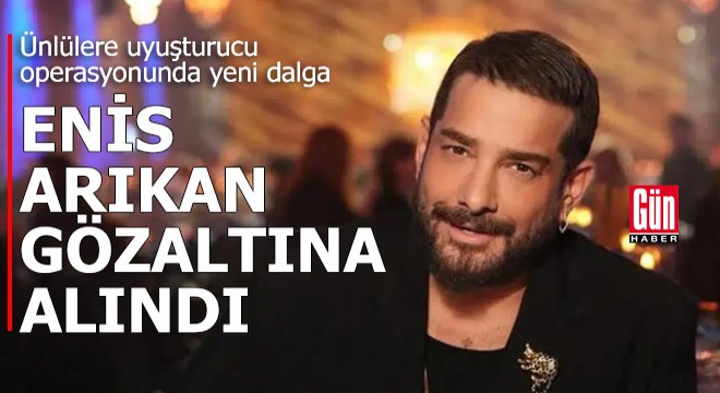 Ünlülere yeni operasyon dalgası: Enis Arıkan gözaltına alındı