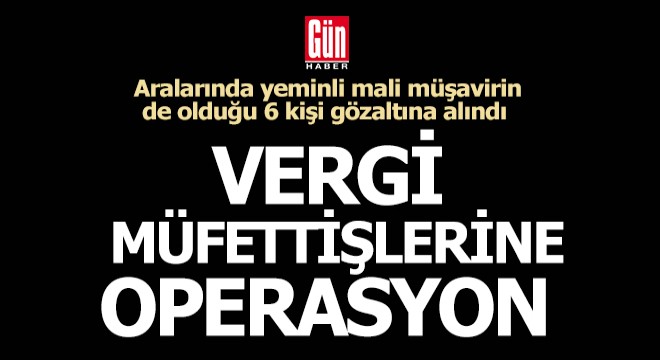 Vergi müfettişi ve mali müşavir operasyonu; 6 gözaltı