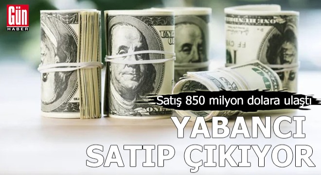 Yabancı satıp çıkıyor! Satış 850 milyon dolara ulaştı