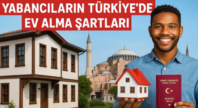 Yabancıların Türkiye'de ev alma şartları: 2025 itibarıyla güncel durum