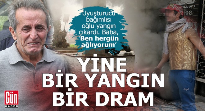 Yine bir uyuşturucu bağımlısı, yine bir yangın ve dertli bir baba