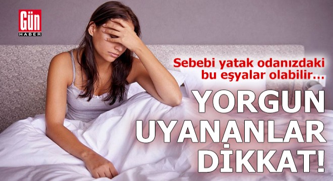 Yorgun uyananlar dikkat! Sebebi yatak odanızdaki bu eşyalar olabilir
