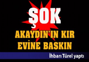 Şok...Şok... Şok... Akaydın'ın kır evine baskın