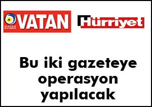 Vatan ve Hürriyet'e operasyon yapılacak